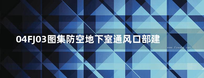 04FJ03图集防空地下室通风口部建筑设计图集