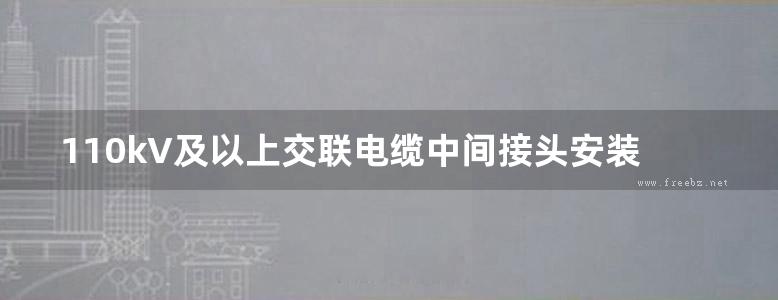 110kV及以上交联电缆中间接头安装工艺图册