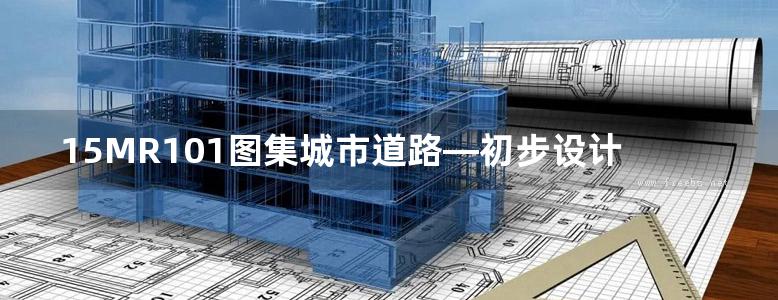 15MR101图集城市道路—初步设计、施工图设计深度图样