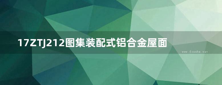 17ZTJ212图集装配式铝合金屋面及外墙围护系统构造图集