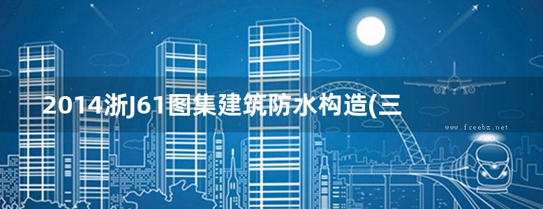 2014浙J61图集建筑防水构造(三)—PPC、PPT合成高分子防水卷材和SKT系列防水涂料、防水砂浆