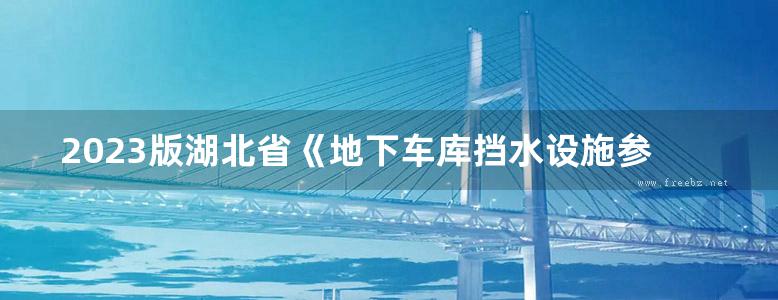 2023版湖北省《地下车库挡水设施参考图样》《新建城市高架桥排水管一般做法》《既有城市高架桥排水改善做法》