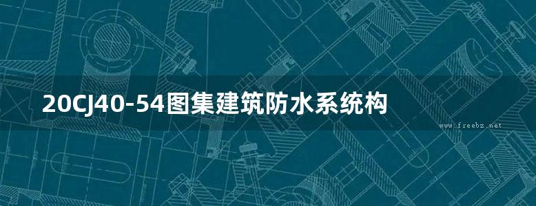 20CJ40-54图集建筑防水系统构造图集（五十四）