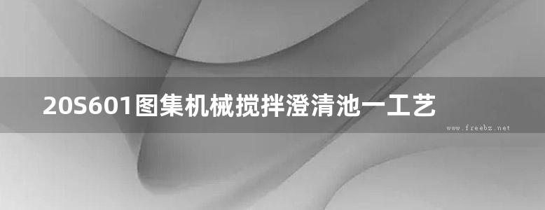 20S601图集机械搅拌澄清池一工艺设计图集