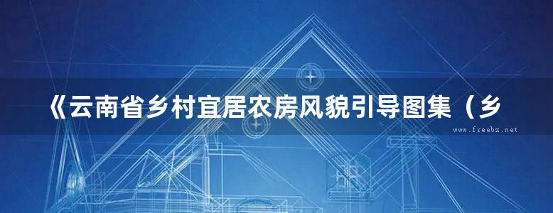 《云南省乡村宜居农房风貌引导图集（乡村振兴版）滇东北分册》云南省建设厅、规划设计研究院