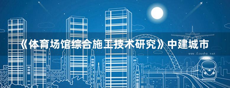 《体育场馆综合施工技术研究》中建城市建设发展有限公司