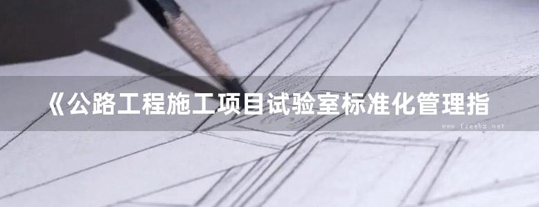 《公路工程施工项目试验室标准化管理指南》人民交通出版社股份有限公司