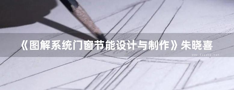 《图解系统门窗节能设计与制作》朱晓喜