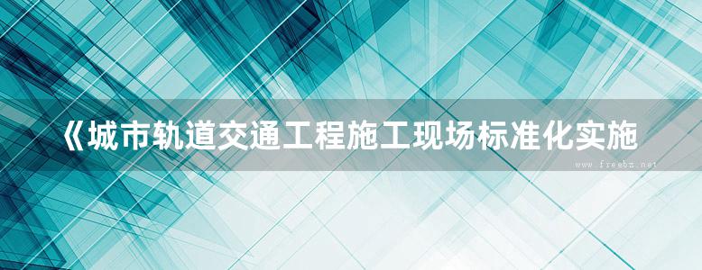 《城市轨道交通工程施工现场标准化实施指南》