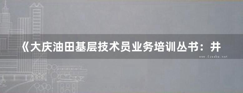 《大庆油田基层技术员业务培训丛书：井下作业技术员业务培训手册》PDF