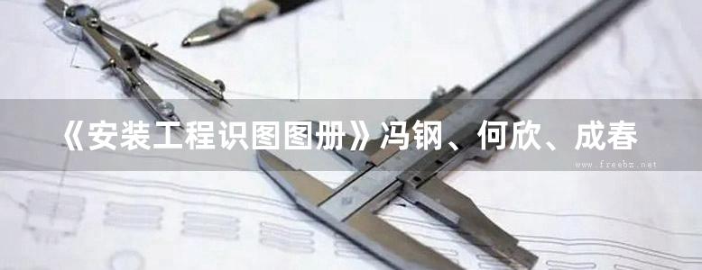 《安装工程识图图册》冯钢、何欣、成春燕