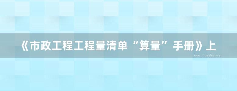 《市政工程工程量清单“算量”手册》上海市市政公路工程行业协会