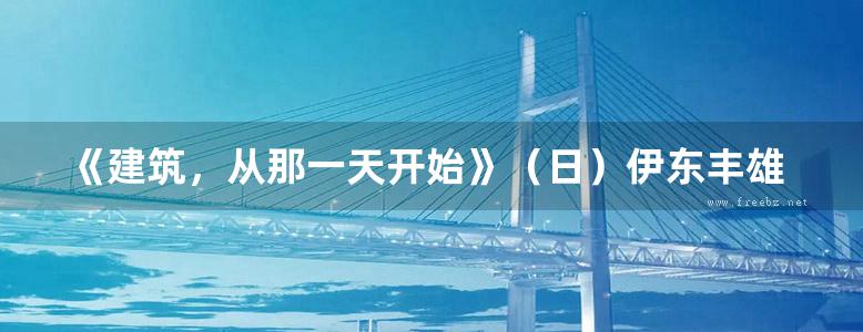 《建筑，从那一天开始》（日）伊东丰雄