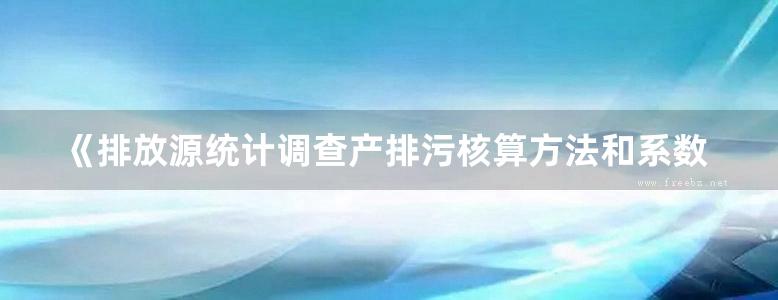 《排放源统计调查产排污核算方法和系数手册》2021