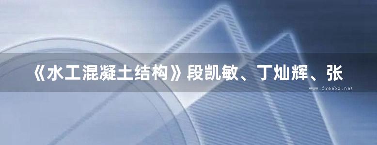 《水工混凝土结构》段凯敏、丁灿辉、张宪明