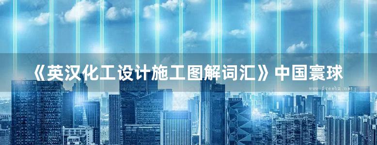 《英汉化工设计施工图解词汇》中国寰球工程有限公司