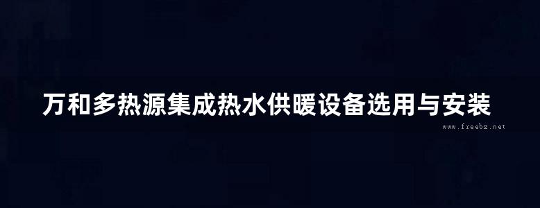 万和多热源集成热水供暖设备选用与安装暖通图集