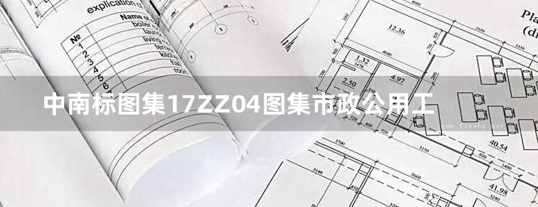 中南标图集17ZZ04图集市政公用工程细部构造做法