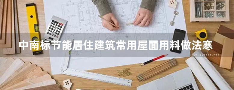 中南标节能居住建筑常用屋面用料做法寒冷地区地方规范图集