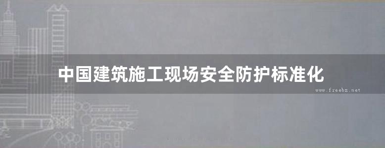 中国建筑施工现场安全防护标准化