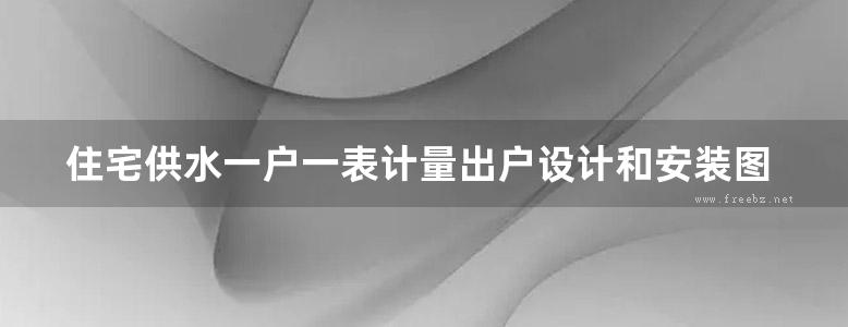 住宅供水一户一表计量出户设计和安装图集