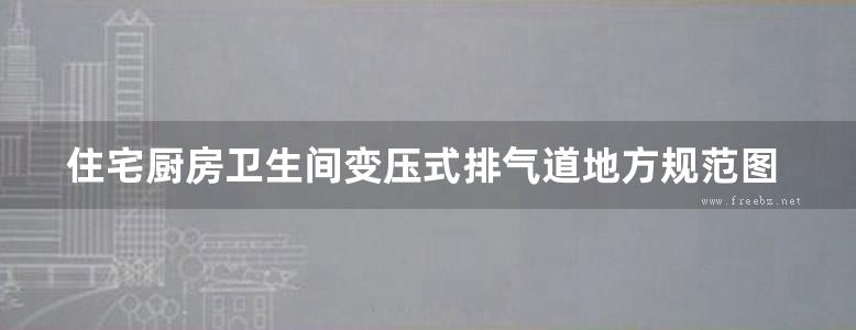 住宅厨房卫生间变压式排气道地方规范图集