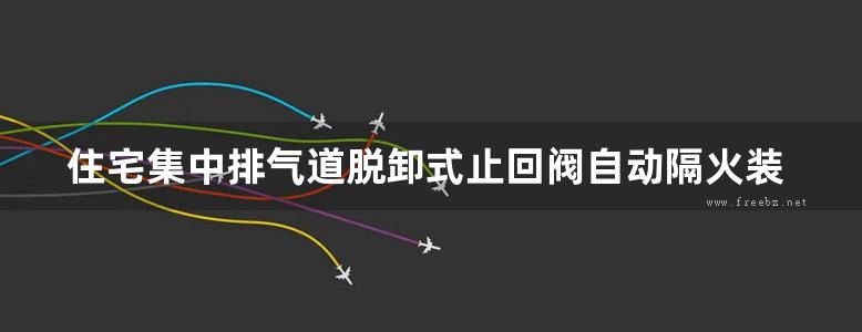 住宅集中排气道脱卸式止回阀自动隔火装置地方规范图集