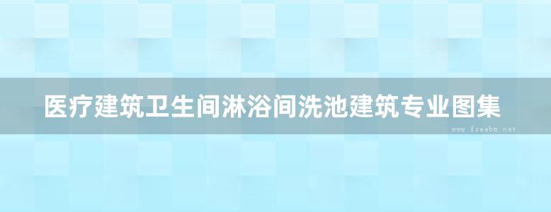 医疗建筑卫生间淋浴间洗池建筑专业图集