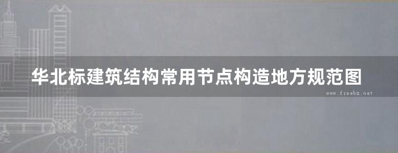 华北标建筑结构常用节点构造地方规范图集