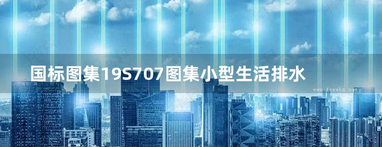 国标图集19S707图集小型生活排水处理成套设备选用与安装