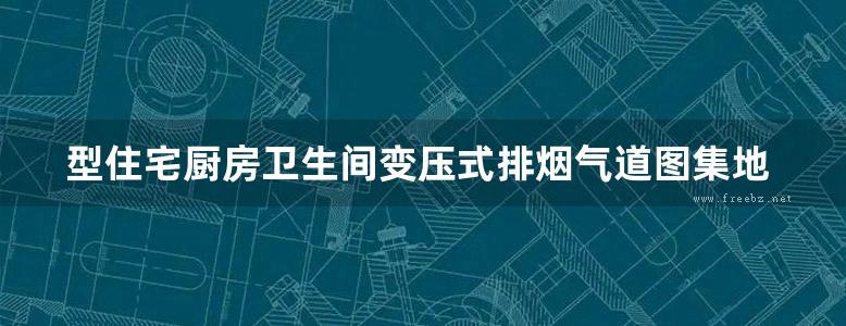 型住宅厨房卫生间变压式排烟气道图集地方规范图集