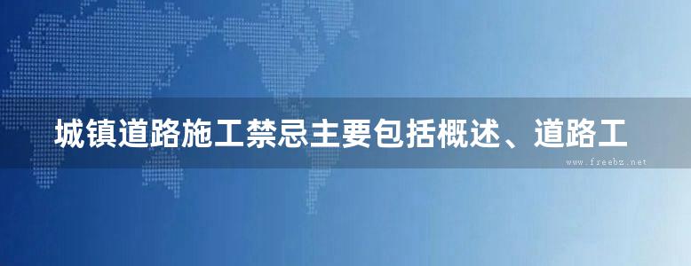 城镇道路施工禁忌主要包括概述、道路工程测量、路基工程施工、道路基层施工、道路面层施工、道路附属设施施工等内容