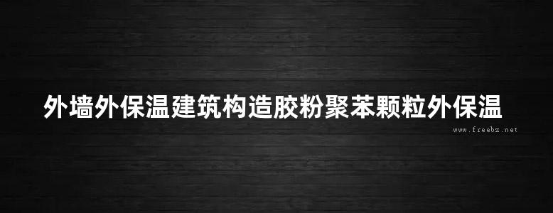 外墙外保温建筑构造胶粉聚苯颗粒外保温系统地方规范图集