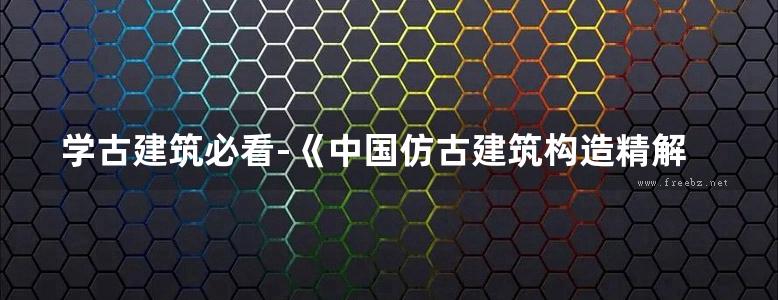 学古建筑必看-《中国仿古建筑构造精解》田永复