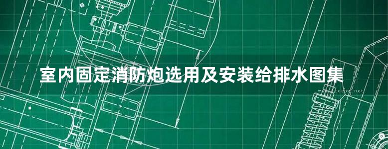 室内固定消防炮选用及安装给排水图集