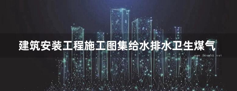 建筑安装工程施工图集给水排水卫生煤气工程第版