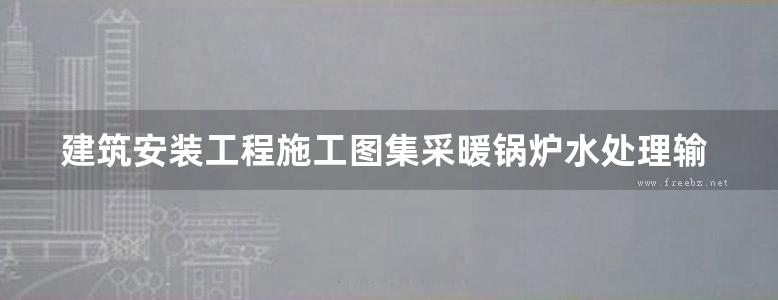 建筑安装工程施工图集采暖锅炉水处理输运工程第版