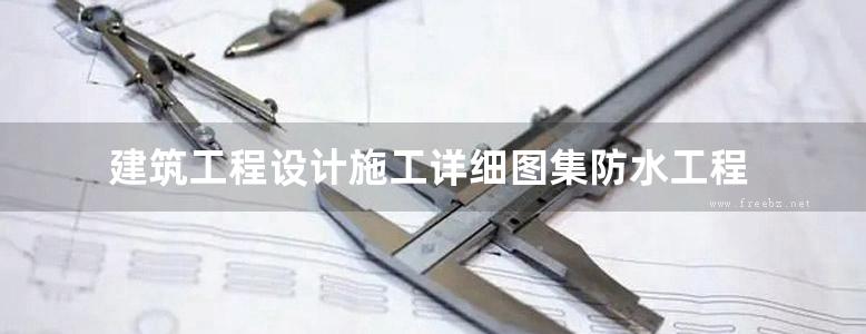 建筑工程设计施工详细图集防水工程