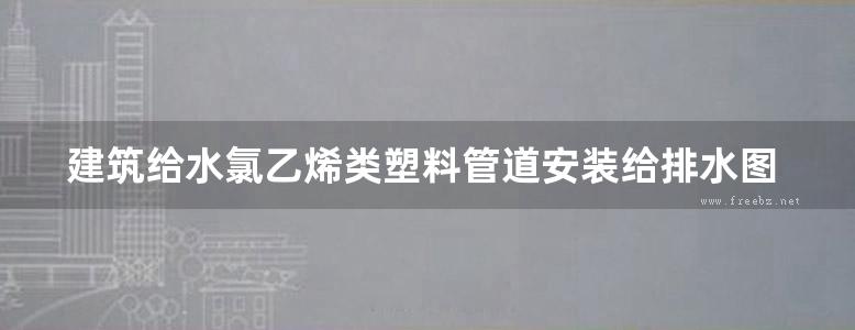 建筑给水氯乙烯类塑料管道安装给排水图集