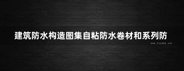 建筑防水构造图集自粘防水卷材和系列防水涂料地方规范图集