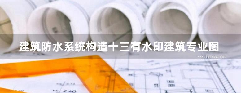 建筑防水系统构造十三有水印建筑专业图集