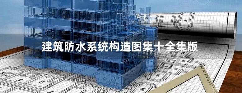 建筑防水系统构造图集十全集版