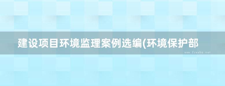 建设项目环境监理案例选编(环境保护部环境影响评价词编)2012年版