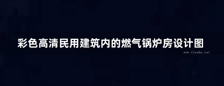 彩色高清民用建筑内的燃气锅炉房设计图集完整版