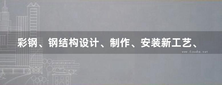 彩钢、钢结构设计、制作、安装新工艺、新技术及常用数据实用手册