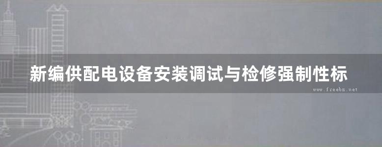 新编供配电设备安装调试与检修强制性标准实用手册