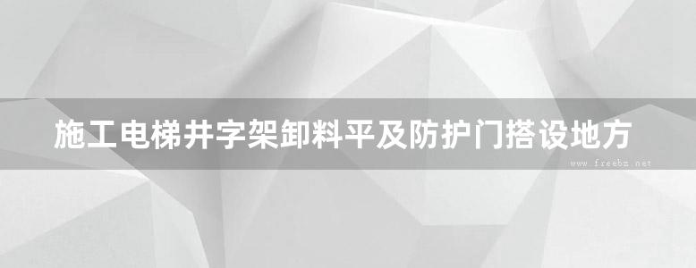 施工电梯井字架卸料平及防护门搭设地方规范图集