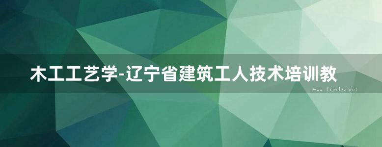 木工工艺学-辽宁省建筑工人技术培训教材编写组编