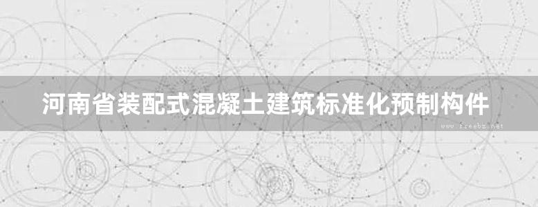 河南省装配式混凝土建筑标准化预制构件库（预制柱、叠合梁、预制楼梯、预制飘窗、预制空调板）