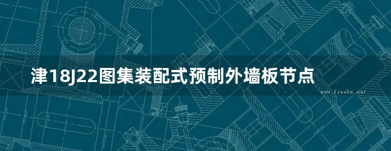 津18J22图集装配式预制外墙板节点构造图示图集